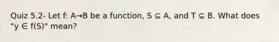 Quiz 5.2- Let f: A→B be a function, S ⊆ A, and T ⊆ B. What does "y ∈ f(S)" mean?