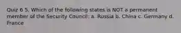 Quiz 6 5. Which of the following states is NOT a permanent member of the Security Council: a. Russia b. China c. Germany d. France