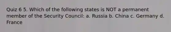 Quiz 6 5. Which of the following states is NOT a permanent member of the Security Council: a. Russia b. China c. Germany d. France