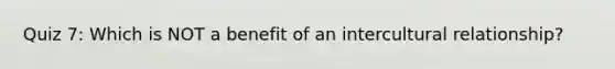 Quiz 7: Which is NOT a benefit of an intercultural relationship?