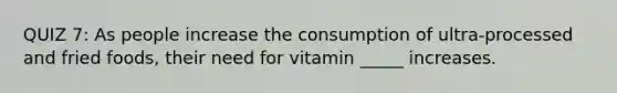 QUIZ 7: As people increase the consumption of ultra-processed and fried foods, their need for vitamin _____ increases.