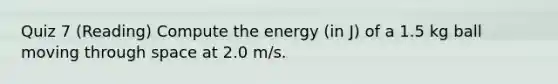 Quiz 7 (Reading) Compute the energy (in J) of a 1.5 kg ball moving through space at 2.0 m/s.