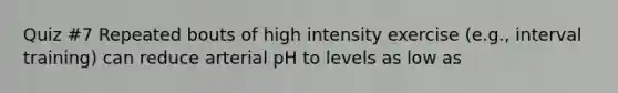 Quiz #7 Repeated bouts of high intensity exercise (e.g., interval training) can reduce arterial pH to levels as low as