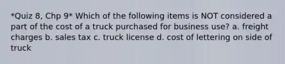 *Quiz 8, Chp 9* Which of the following items is NOT considered a part of the cost of a truck purchased for business use? a. freight charges b. sales tax c. truck license d. cost of lettering on side of truck