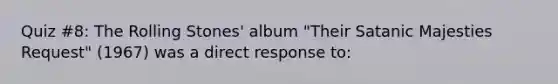 Quiz #8: The Rolling Stones' album "Their Satanic Majesties Request" (1967) was a direct response to: