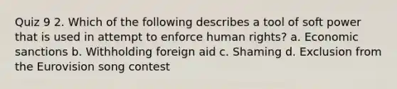 Quiz 9 2. Which of the following describes a tool of soft power that is used in attempt to enforce human rights? a. Economic sanctions b. Withholding foreign aid c. Shaming d. Exclusion from the Eurovision song contest