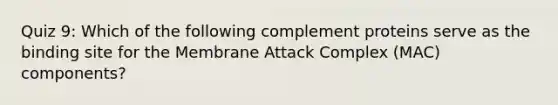 Quiz 9: Which of the following complement proteins serve as the binding site for the Membrane Attack Complex (MAC) components?