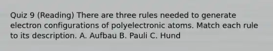 Quiz 9 (Reading) There are three rules needed to generate electron configurations of polyelectronic atoms. Match each rule to its description. A. Aufbau B. Pauli C. Hund