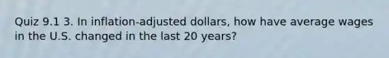 Quiz 9.1 3. In inflation-adjusted dollars, how have average wages in the U.S. changed in the last 20 years?