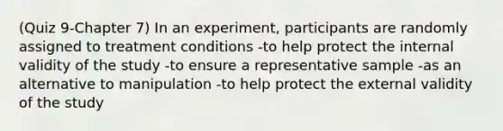 (Quiz 9-Chapter 7) In an experiment, participants are randomly assigned to treatment conditions -to help protect the internal validity of the study -to ensure a representative sample -as an alternative to manipulation -to help protect the external validity of the study