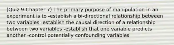 (Quiz 9-Chapter 7) The primary purpose of manipulation in an experiment is to -establish a bi-directional relationship between two variables -establish the causal direction of a relationship between two variables -establish that one variable predicts another -control potentially confounding variables