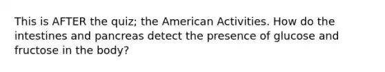 This is AFTER the quiz; the American Activities. How do the intestines and pancreas detect the presence of glucose and fructose in the body?