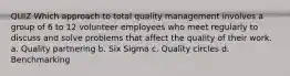 QUIZ Which approach to total quality management involves a group of 6 to 12 volunteer employees who meet regularly to discuss and solve problems that affect the quality of their work. a. Quality partnering b. Six Sigma c. Quality circles d. Benchmarking