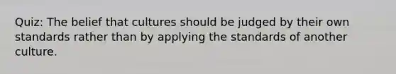 Quiz: The belief that cultures should be judged by their own standards rather than by applying the standards of another culture.