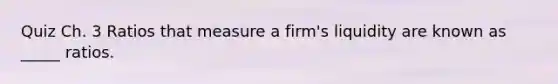 Quiz Ch. 3 Ratios that measure a firm's liquidity are known as _____ ratios.