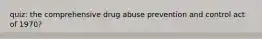 quiz: the comprehensive drug abuse prevention and control act of 1970?