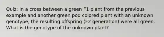 Quiz: In a cross between a green F1 plant from the previous example and another green pod colored plant with an unknown genotype, the resulting offspring (F2 generation) were all green. What is the genotype of the unknown plant?