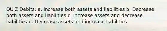 QUIZ Debits: a. Increase both assets and liabilities b. Decrease both assets and liabilities c. Increase assets and decrease liabilities d. Decrease assets and increase liabilities