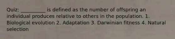 Quiz: __________ is defined as the number of offspring an individual produces relative to others in the population. 1. Biological evolution 2. Adaptation 3. Darwinian fitness 4. Natural selection