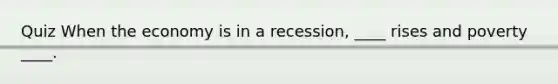 Quiz When the economy is in a recession, ____ rises and poverty ____.