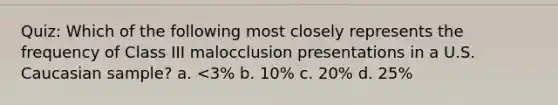 Quiz: Which of the following most closely represents the frequency of Class III malocclusion presentations in a U.S. Caucasian sample? a. <3% b. 10% c. 20% d. 25%