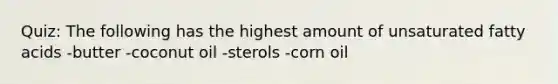 Quiz: The following has the highest amount of unsaturated fatty acids -butter -coconut oil -sterols -corn oil