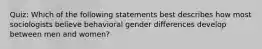 Quiz: Which of the following statements best describes how most sociologists believe behavioral gender differences develop between men and women?