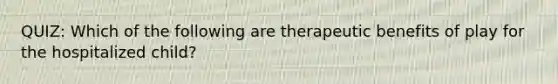 QUIZ: Which of the following are therapeutic benefits of play for the hospitalized child?