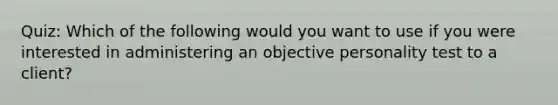 Quiz: Which of the following would you want to use if you were interested in administering an objective personality test to a client?