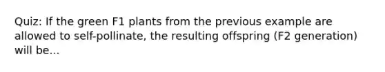 Quiz: If the green F1 plants from the previous example are allowed to self-pollinate, the resulting offspring (F2 generation) will be...