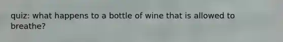 quiz: what happens to a bottle of wine that is allowed to breathe?