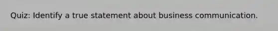 Quiz: Identify a true statement about business communication.