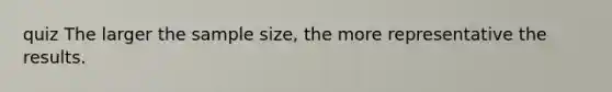 quiz The larger the sample size, the more representative the results.