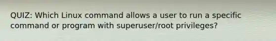 QUIZ: Which Linux command allows a user to run a specific command or program with superuser/root privileges?