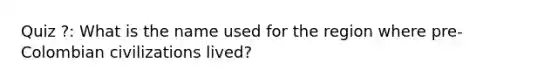 Quiz ?: What is the name used for the region where pre-Colombian civilizations lived?