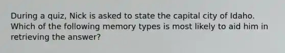 During a quiz, Nick is asked to state the capital city of Idaho. Which of the following memory types is most likely to aid him in retrieving the answer?