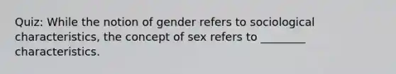 Quiz: While the notion of gender refers to sociological characteristics, the concept of sex refers to ________ characteristics.