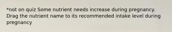 *not on quiz Some nutrient needs increase during pregnancy. Drag the nutrient name to its recommended intake level during pregnancy