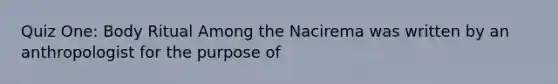 Quiz One: Body Ritual Among the Nacirema was written by an anthropologist for the purpose of