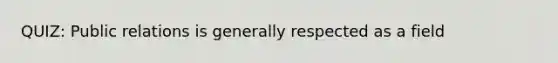 QUIZ: Public relations is generally respected as a field