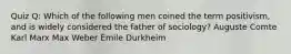 Quiz Q: Which of the following men coined the term positivism, and is widely considered the father of sociology? Auguste Comte Karl Marx Max Weber Émile Durkheim