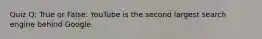 Quiz Q: True or False: YouTube is the second largest search engine behind Google.