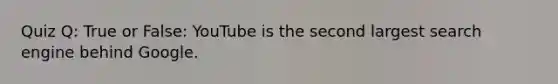 Quiz Q: True or False: YouTube is the second largest search engine behind Google.