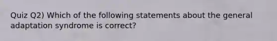 Quiz Q2) Which of the following statements about the general adaptation syndrome is correct?