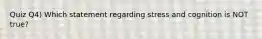 Quiz Q4) Which statement regarding stress and cognition is NOT true?