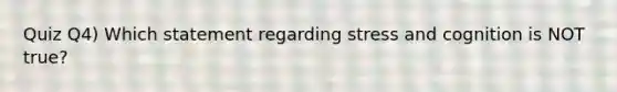 Quiz Q4) Which statement regarding stress and cognition is NOT true?