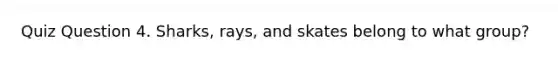 Quiz Question 4. Sharks, rays, and skates belong to what group?