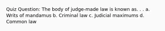 Quiz Question: The body of judge-made law is known as. . . a. Writs of mandamus b. Criminal law c. Judicial maximums d. Common law