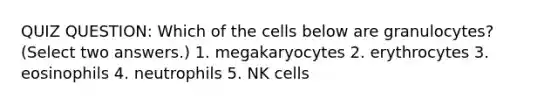 QUIZ QUESTION: Which of the cells below are granulocytes? (Select two answers.) 1. megakaryocytes 2. erythrocytes 3. eosinophils 4. neutrophils 5. NK cells