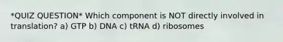 *QUIZ QUESTION* Which component is NOT directly involved in translation? a) GTP b) DNA c) tRNA d) ribosomes